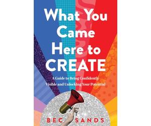 What You Came Here to Create: A Guide to Being Confidently Visible and Unlocking Your Potential