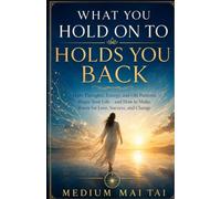 What You Hold On To Holds You Back: How Thoughts, Energy, and Old Patterns Shape Your Life - and How to Make Room for Love, Success, and Change