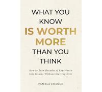 What You Know Is Worth More Than You Think: How to Turn Decades of Experience Into Income Without Starting Over