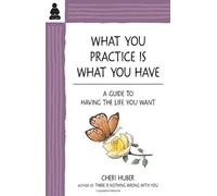 What You Practice Is What You Have: A Guide To Having The Life You Want