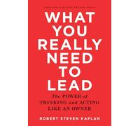 What You Really Need to Lead: The Power of Thinking and Acting Like an Owner.