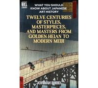 What You Should Know About Japanese Art History: Twelve Centuries of Styles, Masterpieces, and Masters from Golden Heian to Modern Meiji