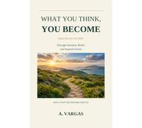 What You Think, You Become: Build the Life You Want Through Intention, Belief, and Inspired Action