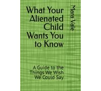 What Your Alienated Child Wants You to Know: A Guide to the Things We Wish We Could Say