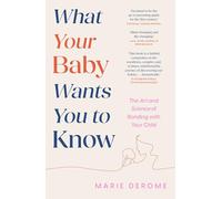 What Your Baby Wants You to Know: The Art and Science of Bonding with Your Child