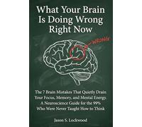 What Your Brain Is Doing Wrong Right Now: The 7 Brain Mistakes That Quietly Drain Your Focus, Memory, and Mental Energy. A Neuroscience Guide for the 99% Who Were Never Taught How to Think