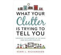 What Your Clutter Is Trying to Tell You: Uncover the Message in the Mess and Reclaim Your Life