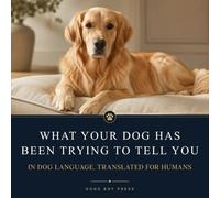 What Your Dog Has Been Trying to Tell You: In Dog Language, Translated for Humans