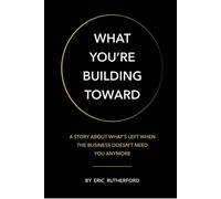 What You're Building Toward: A Story About What's Left When the Business Doesn't Need You Anymore: : A Story About What's Left When the Business Doesn't Need You Anymore: A Story About What's Left - E