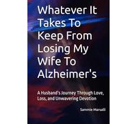 Whatever It Takes To Keep From Losing My Wife To Alzheimer's: A Husband’s Journey Through Love, Loss, and Unwavering Devotion