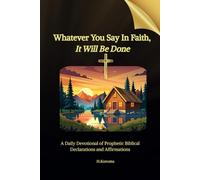 Whatever You Say in Faith, It Will Be Done: A Daily Devotional of Prophetic Biblical Declarations and Affirmations