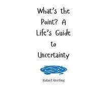 What's The Point? A Life's Guide To Uncertainty