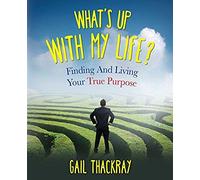 What's Up With My Life? Finding And Living Your True Purpose