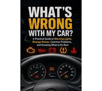 WHAT'S WRONG WITH MY CAR?: A Practical Guide to Warning Lights, Strange Noises, Common Problems, and Knowing What to Do Next