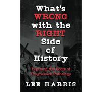 Whats Wrong With The Right Side Of History: Exposing The Roots Of Progressive Pathology