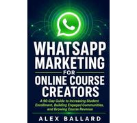 WhatsApp Marketing for Online Course Creators: A 90-Day Guide to Increasing Student Enrollment, Building Engaged Communities, and Growing Course Revenue