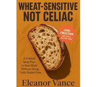 WHEAT-SENSITIVE, NOT CELIAC: A 4-WEEK LOW-FRUCTAN MEAL PLAN TO BEAT BLOAT WITHOUT GOING FULLY GLUTEN-FREE: Bakery-style swaps, pasta alternatives, and dinners your family will still eat