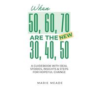 When 50, 60, 70 are the New 30, 40, 50: A Guidebook with Real Stories, Insights & Steps for Hopeful Change