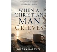 When a Christian Man Grieves: Finding God in Sorrow, Loss, and the Pain You Were Told to Hide