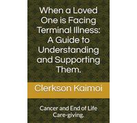 When a Loved One is Facing Terminal Illness: A Guide to Understanding and Supporting Them.: Cancer and End of Life Care-giving.