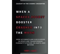 When A Spacex Rocket Booster Crashed Into The Moon: Caught In The Cosmic Crossfire: How Accidents And Discoveries In Space Are Transforming Humanitys Future On Earth And Beyond (The Space Talk)