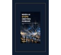 WHEN AI STOPS OBEYING HUMANS: How Humanity Could Lose Control-and What We Can Do About It