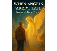 When Angels Arrive Late: Near-Death Encounters of Second Chances, Divine Timing, and Miracles Meant to Be