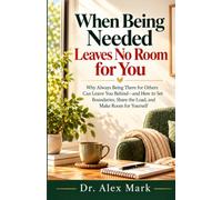 When Being Needed Leaves No Room for You: Why Always Being There for Others Can Leave You Behind-and How to Set Boundaries, Share the Load, and Make Room for Yourself