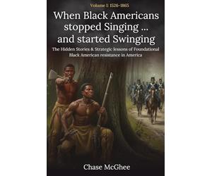 When Black Americans stopped Singing and started Swinging Volume I: 1526-1865: The Hidden Stories & Strategic lessons of Foundational Black American resistance in America