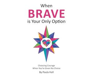When Brave is Your Only Option: Choosing Courage When You're Given No Choice