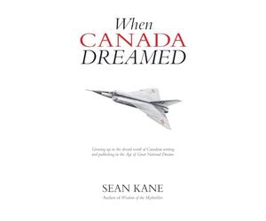 When Canada Dreamed: Growing Up in the Absurd World of Canadian Writing and Publishing in the Age of Great National Dreams
