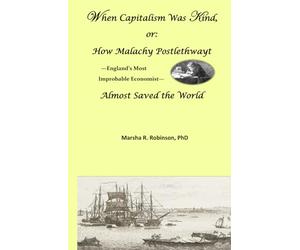 When Capitalism Was Kind, or: How Malachy Postlethwayt-England's Most Improbable Economist-Almost Saved the World