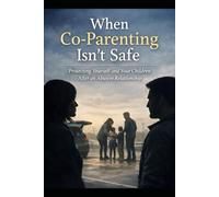 When Co-Parenting Isn’t Safe: Protecting Yourself and Your Children After an Abusive Relationship