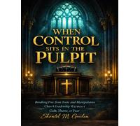 When Control Sits in the pulpit: Breaking Free from Toxic and Manipulative Church Leadership Without Guilt, Shame, or Fear