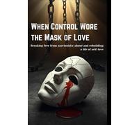 When Control Wore the Mask of Love:: Breaking free from narcissistic abuse and rebuilding a life of self-love