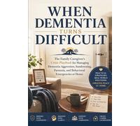 When Dementia Turns Difficult: The Family Caregiver's Crisis Playbook for Managing Dementia Aggression, Sundowning, Paranoia, and Behavioral Emergencies at Home