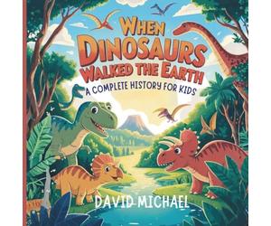 When Dinosaurs Walked the Earth: A Complete History for Kids: A Storybook Adventure on How They Lived, Vanished, and Were Discovered Again