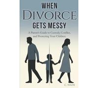 When Divorce Gets Messy: A Parent's Guide to Custody, Conflict, and Protecting Your Children