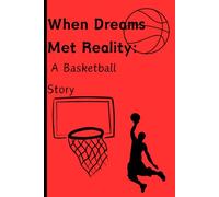 When Dreams Met Reality: A Basketball Story: What Basketball Taught Me About Never Giving Up