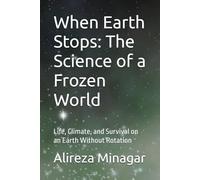 When Earth Stops: The Science of a Frozen World: Life, Climate, and Survival on an Earth Without Rotation