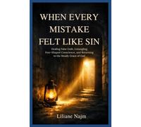 When Every Mistake Felt Like Sin: Healing False Guilt, Untangling Fear-Shaped Conscience, and Returning to the Steady Grace of God