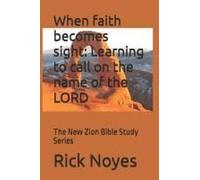 When Faith Becomes Sight: Learning To Call On The Name Of The Lord: The New Zion Bible Study Series