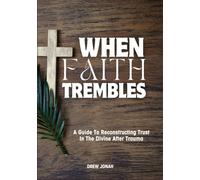 WHEN FAITH TREMBLES: A Guide To Reconstructing Trust In The Divine After Trauma