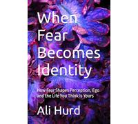 When Fear Becomes Identity: How Fear Shapes Perception, Ego and the Life You Think Is Yours