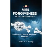 When Forgiveness Feels Impossible: Learning to Let Go of What Hurt You Most