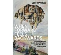 When Forward Feels Backwards: Discovering God's Upside-Down Kingdom And What It Means For Your Work