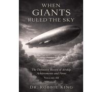 When Giants Ruled the Sky: The Definitive Record of Airship Achievements and Firsts, Volume 3