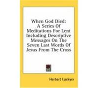 When God Died: A Series of Meditations for Lent Including Descriptive Messages on the Seven Last Words of Jesus from the Cross Lockyer, Herbert (Auteur)
