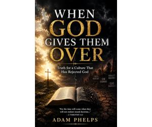 When God Gives Them Over: The Truth for a Culture that has Rejected God - Romans 1 explained