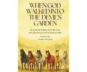 When God Walked into the Devil's Garden: He Sent the Wild to Save the Lost: How Six Horses Led Me Back to Him